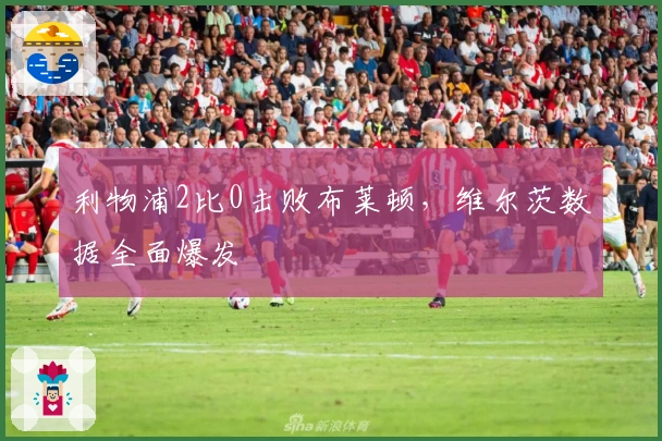 利物浦2比0击败布莱顿，维尔茨数据全面爆发