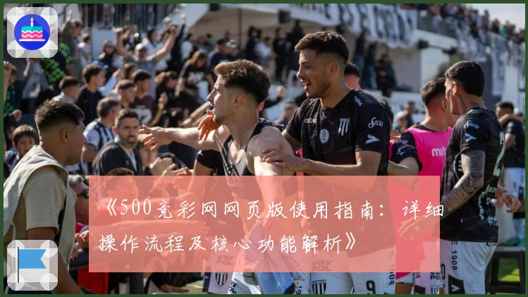 《500竞彩网网页版使用指南：详细操作流程及核心功能解析》