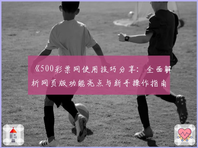 《500彩票网使用技巧分享：全面解析网页版功能亮点与新手操作指南》