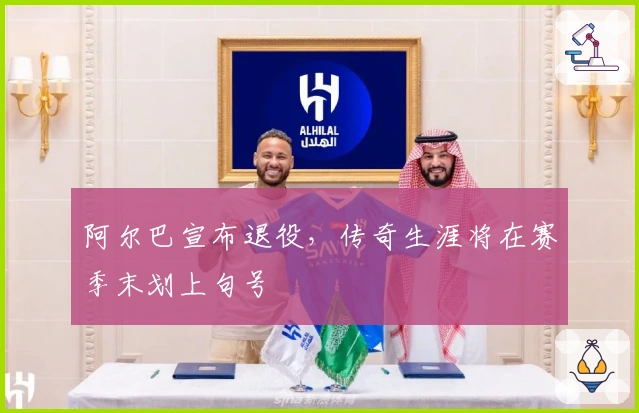 阿尔巴宣布退役，传奇生涯将在赛季末划上句号