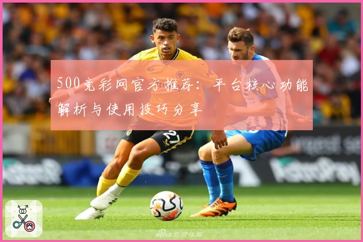 500竞彩网官方推荐:平台核心功能解析与使用技巧分享