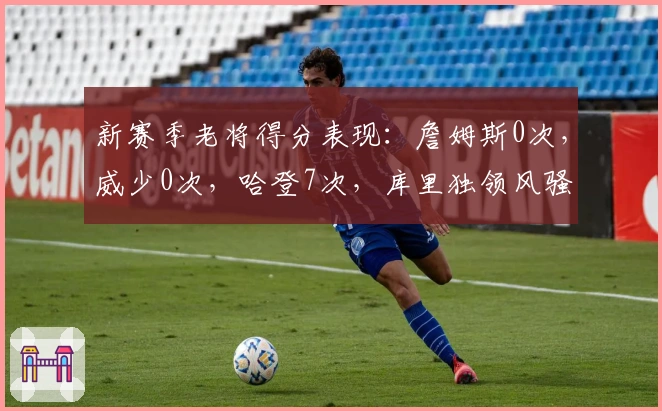 新赛季老将得分表现：詹姆斯0次，威少0次，哈登7次，库里独领风骚