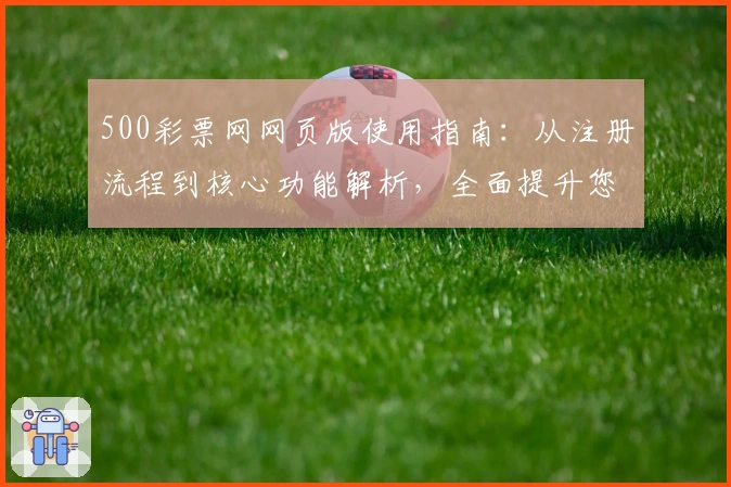500彩票网网页版使用指南：从注册流程到核心功能解析，全面提升您的操作体验