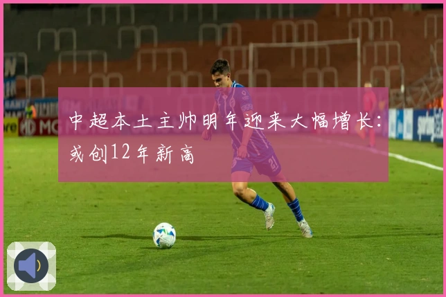 中超本土主帅明年迎来大幅增长：或创12年新高