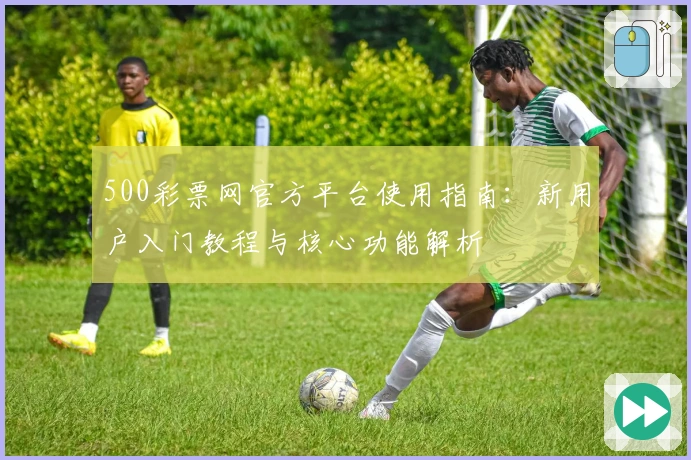 500彩票网官方平台使用指南：新用户入门教程与核心功能解析