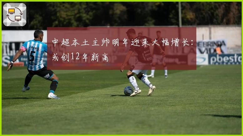 中超本土主帅明年迎来大幅增长：或创12年新高