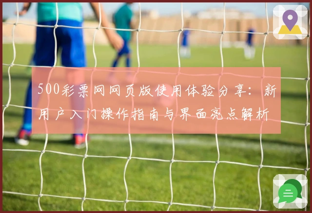 500彩票网网页版使用体验分享：新用户入门操作指南与界面亮点解析