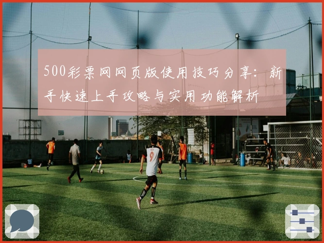 500彩票网网页版使用技巧分享：新手快速上手攻略与实用功能解析