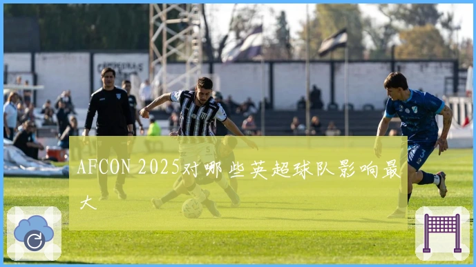 AFCON 2025对哪些英超球队影响最大