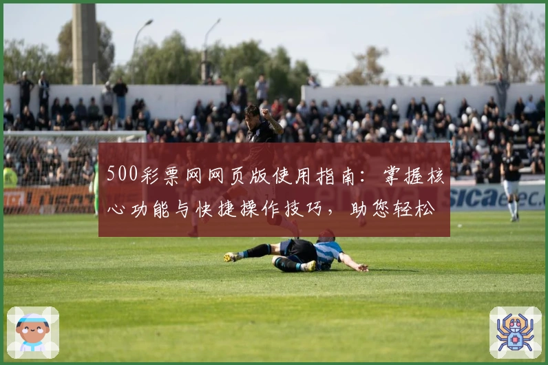500彩票网网页版使用指南：掌握核心功能与快捷操作技巧，助您轻松搞定日常需求