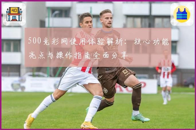 500竞彩网使用体验解析：核心功能亮点与操作指南全面分享