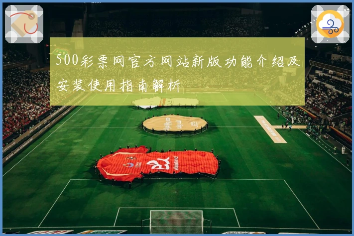 500彩票网官方网站新版功能介绍及安装使用指南解析