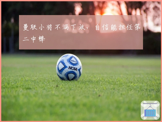 曼联小将不满下放，自信能担任第二中锋