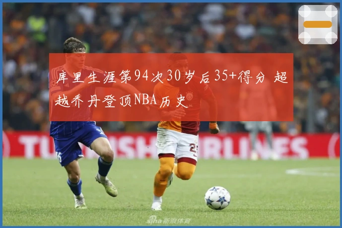 库里生涯第94次30岁后35+得分 超越乔丹登顶NBA历史