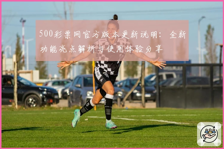 500彩票网官方版本更新说明:全新功能亮点解析与使用体验分享