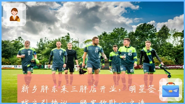 新乡胖东来三胖店开业，明星签名球衣引热议，顾客称贴心之选