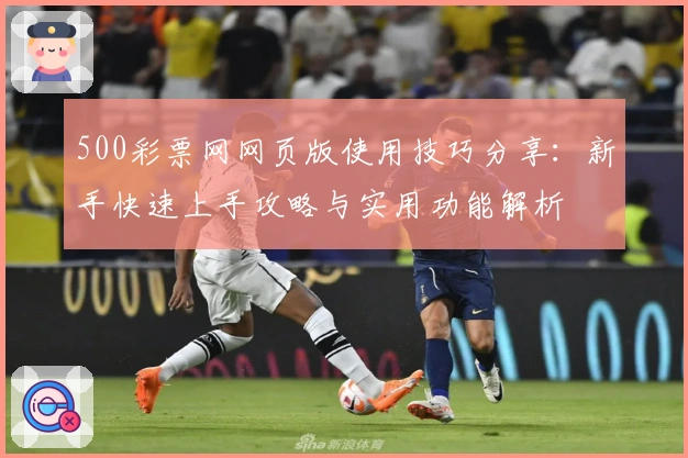 500彩票网网页版使用技巧分享：新手快速上手攻略与实用功能解析