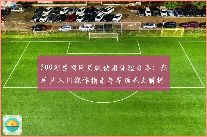 500彩票网网页版使用体验分享:新用户入门操作指南与界面亮点解析