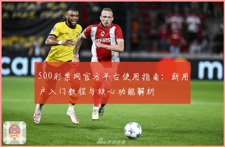 500彩票网官方平台使用指南：新用户入门教程与核心功能解析