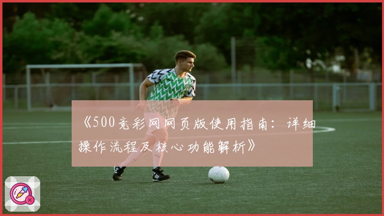 《500竞彩网网页版使用指南：详细操作流程及核心功能解析》