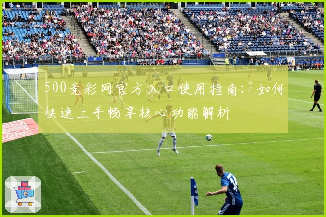 500竞彩网官方入口使用指南：如何快速上手畅享核心功能解析