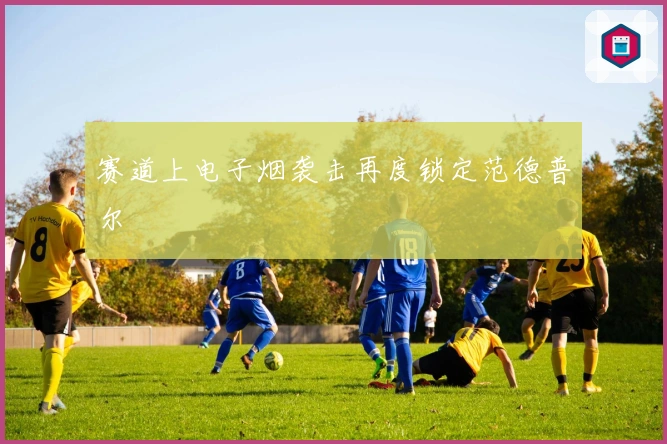 赛道上电子烟袭击再度锁定范德普尔