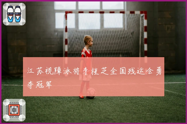 江苏视障泳将李桂芝全国残运会勇夺冠军