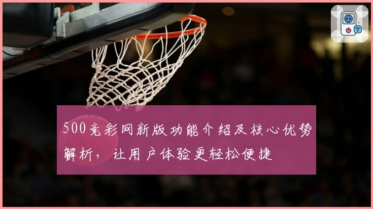 500竞彩网新版功能介绍及核心优势解析，让用户体验更轻松便捷