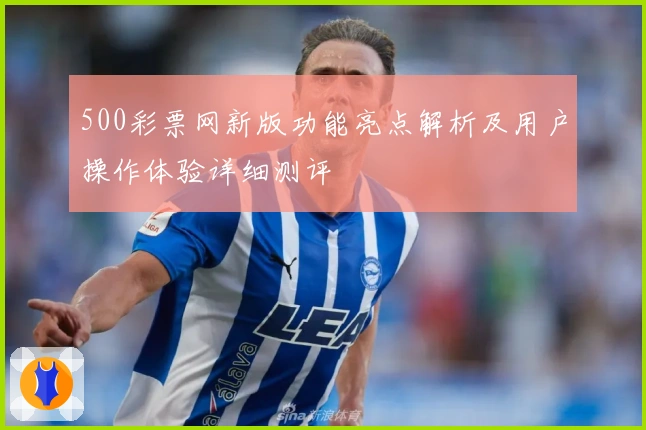 500彩票网新版功能亮点解析及用户操作体验详细测评