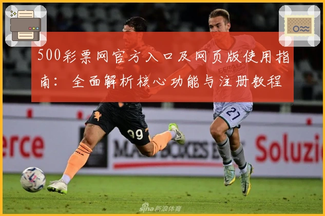 500彩票网官方入口及网页版使用指南：全面解析核心功能与注册教程