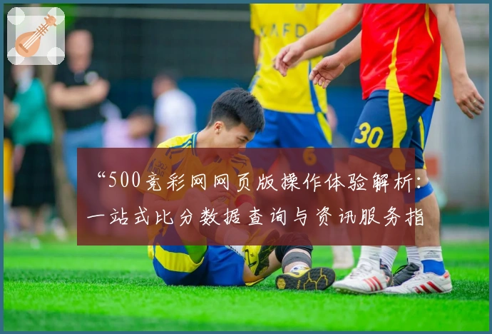 “500竞彩网网页版操作体验解析：一站式比分数据查询与资讯服务指南”