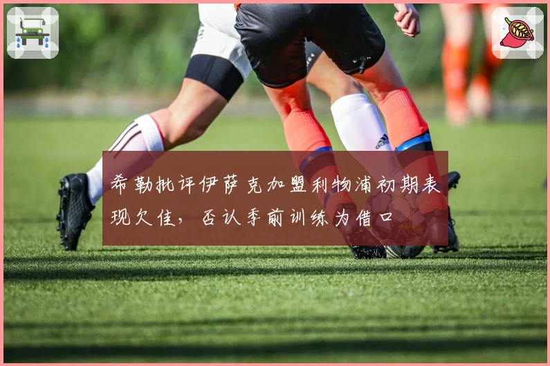 希勒批评伊萨克加盟利物浦初期表现欠佳，否认季前训练为借口