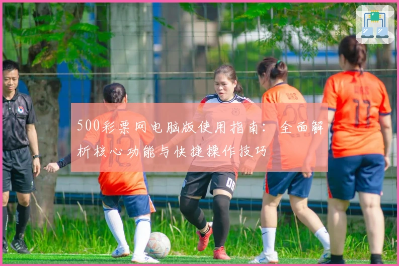 500彩票网电脑版使用指南：全面解析核心功能与快捷操作技巧