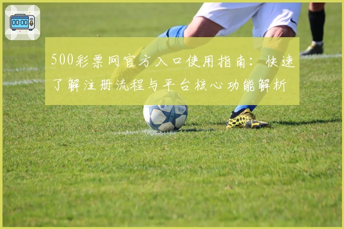 500彩票网官方入口使用指南：快速了解注册流程与平台核心功能解析