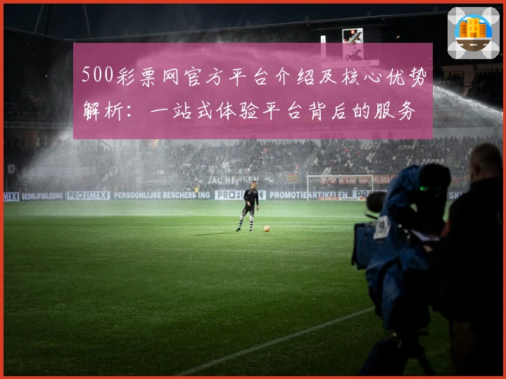 500彩票网官方平台介绍及核心优势解析:一站式体验平台背后的服务与亮点