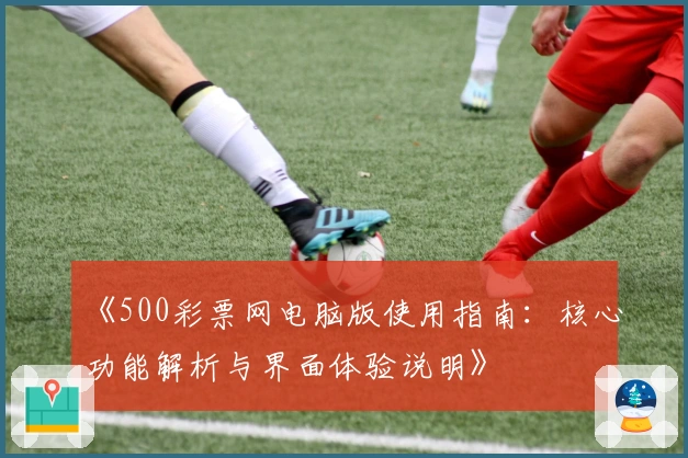 《500彩票网电脑版使用指南：核心功能解析与界面体验说明》
