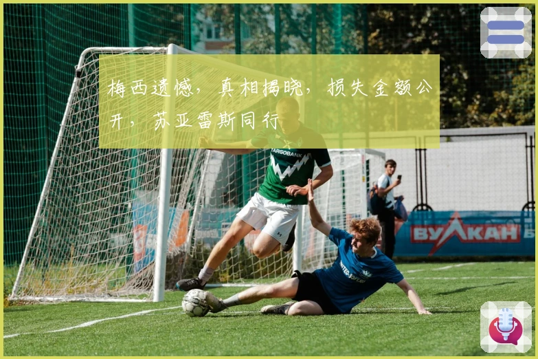 梅西遗憾，真相揭晓，损失金额公开，苏亚雷斯同行