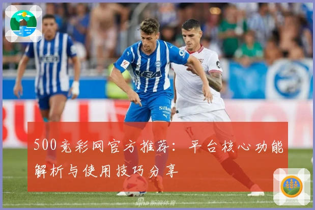 500竞彩网官方推荐：平台核心功能解析与使用技巧分享