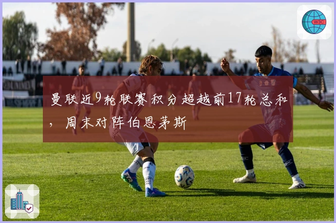 曼联近9轮联赛积分超越前17轮总和，周末对阵伯恩茅斯